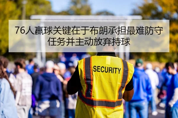 76人赢球关键在于布朗承担最难防守任务并主动放弃持球