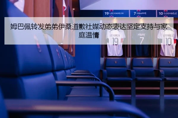 姆巴佩转发弟弟伊桑道歉社媒动态表达坚定支持与家庭温情